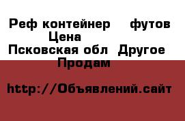 Реф-контейнер 40 футов › Цена ­ 230 000 - Псковская обл. Другое » Продам   